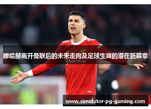 滕哈赫离开曼联后的未来走向及足球生涯的潜在新篇章 滕哈赫离开曼联后的未来走向及足球生涯的潜在新篇章
