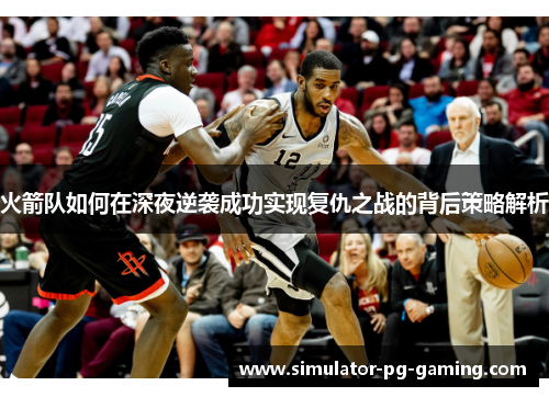 火箭队如何在深夜逆袭成功实现复仇之战的背后策略解析 火箭队如何在深夜逆袭成功实现复仇之战的背后策略解析