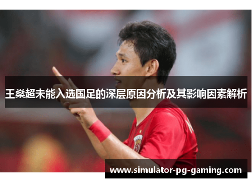 王燊超未能入选国足的深层原因分析及其影响因素解析 王燊超未能入选国足的深层原因分析及其影响因素解析