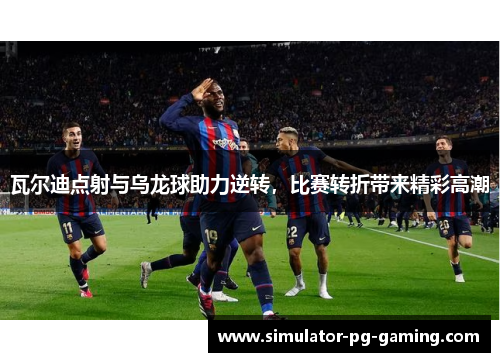 瓦尔迪点射与乌龙球助力逆转,比赛转折带来精彩高潮 瓦尔迪点射与乌龙球助力逆转,比赛转折带来精彩高潮