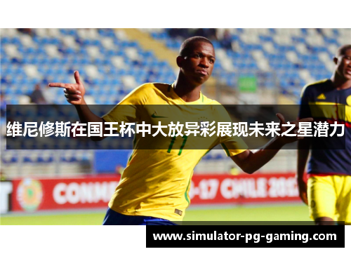 维尼修斯在国王杯中大放异彩展现未来之星潜力
