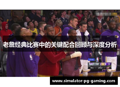 老詹经典比赛中的关键配合回顾与深度分析