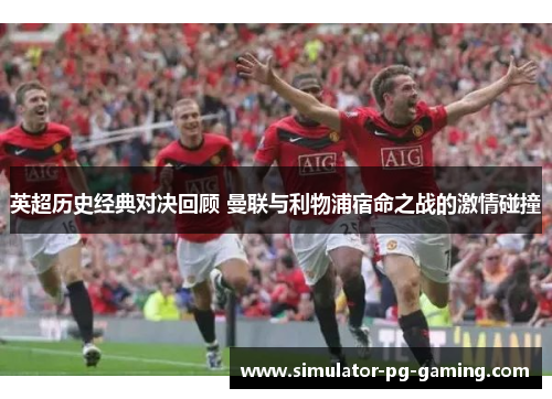 英超历史经典对决回顾 曼联与利物浦宿命之战的激情碰撞