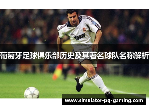 葡萄牙足球俱乐部历史及其著名球队名称解析