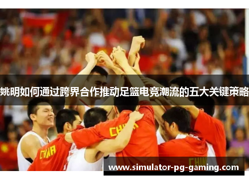 姚明如何通过跨界合作推动足篮电竞潮流的五大关键策略