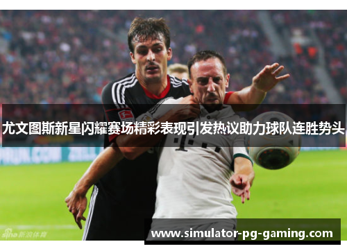 尤文图斯新星闪耀赛场精彩表现引发热议助力球队连胜势头 尤文图斯新星闪耀赛场精彩表现引发热议助力球队连胜势头