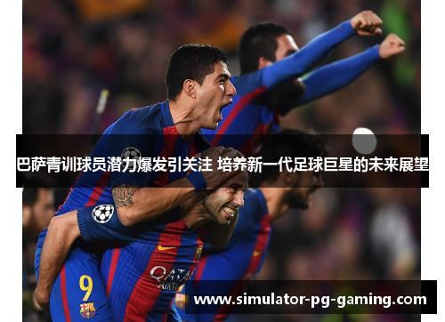 巴萨青训球员潜力爆发引关注 培养新一代足球巨星的未来展望 巴萨青训球员潜力爆发引关注 培养新一代足球巨星的未来展望
