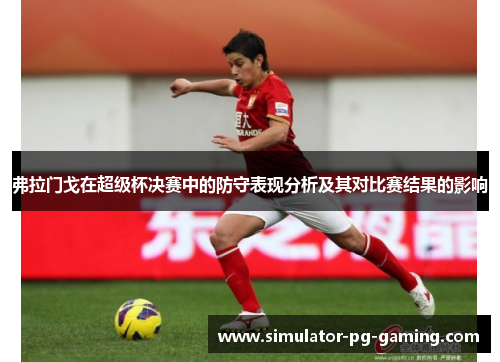 弗拉门戈在超级杯决赛中的防守表现分析及其对比赛结果的影响 弗拉门戈在超级杯决赛中的防守表现分析及其对比赛结果的影响
