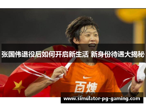 张国伟退役后如何开启新生活 新身份待遇大揭秘 张国伟退役后如何开启新生活 新身份待遇大揭秘
