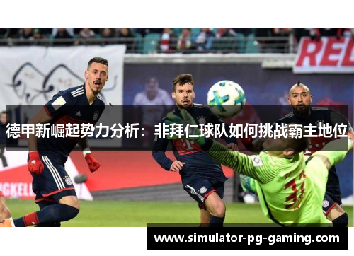 德甲新崛起势力分析:非拜仁球队如何挑战霸主地位 德甲新崛起势力分析:非拜仁球队如何挑战霸主地位