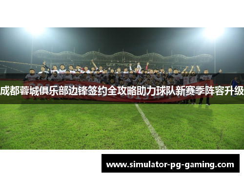 成都蓉城俱乐部边锋签约全攻略助力球队新赛季阵容升级 成都蓉城俱乐部边锋签约全攻略助力球队新赛季阵容升级