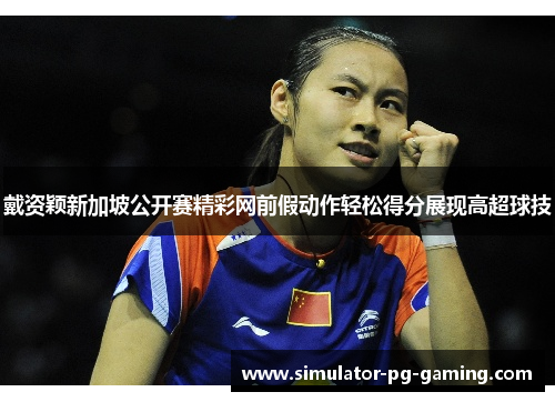 戴资颖新加坡公开赛精彩网前假动作轻松得分展现高超球技
