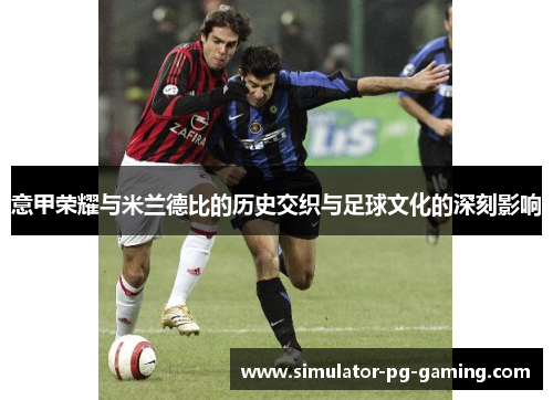 意甲荣耀与米兰德比的历史交织与足球文化的深刻影响 意甲荣耀与米兰德比的历史交织与足球文化的深刻影响