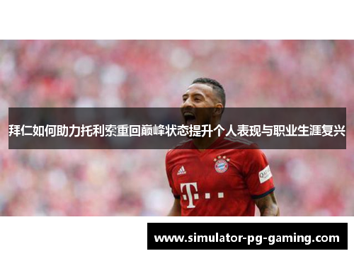 拜仁如何助力托利索重回巅峰状态提升个人表现与职业生涯复兴