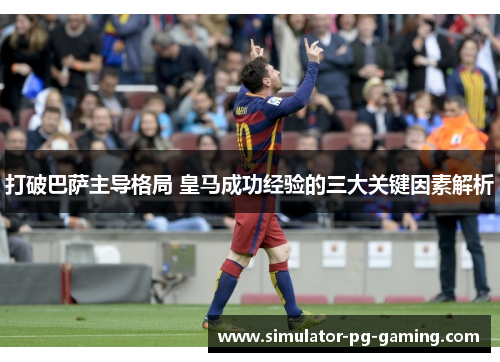 打破巴萨主导格局 皇马成功经验的三大关键因素解析 打破巴萨主导格局 皇马成功经验的三大关键因素解析