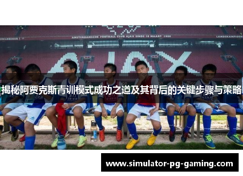 揭秘阿贾克斯青训模式成功之道及其背后的关键步骤与策略 揭秘阿贾克斯青训模式成功之道及其背后的关键步骤与策略
