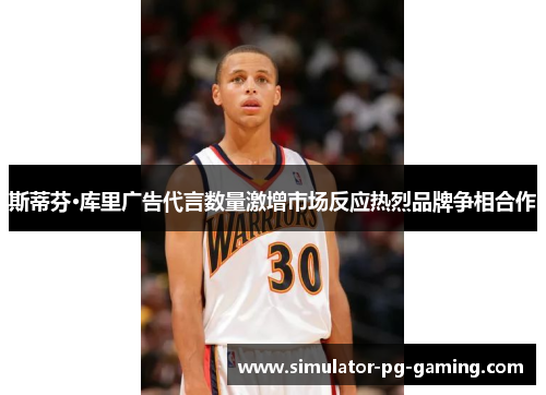 斯蒂芬·库里广告代言数量激增市场反应热烈品牌争相合作