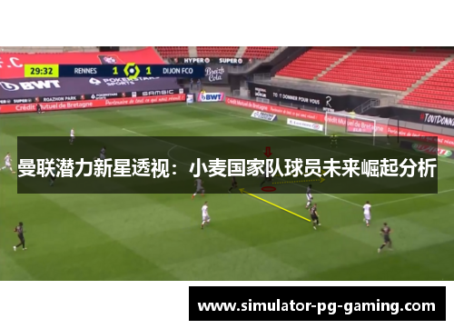 曼联潜力新星透视：小麦国家队球员未来崛起分析