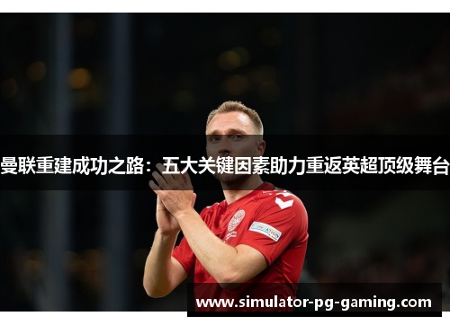 曼联重建成功之路:五大关键因素助力重返英超顶级舞台 曼联重建成功之路:五大关键因素助力重返英超顶级舞台