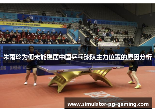 朱雨玲为何未能稳居中国乒乓球队主力位置的原因分析 朱雨玲为何未能稳居中国乒乓球队主力位置的原因分析