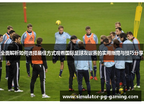 全面解析如何选择最佳方式观看国际足球友谊赛的实用指南与技巧分享 全面解析如何选择最佳方式观看国际足球友谊赛的实用指南与技巧分享