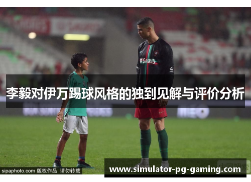 李毅对伊万踢球风格的独到见解与评价分析