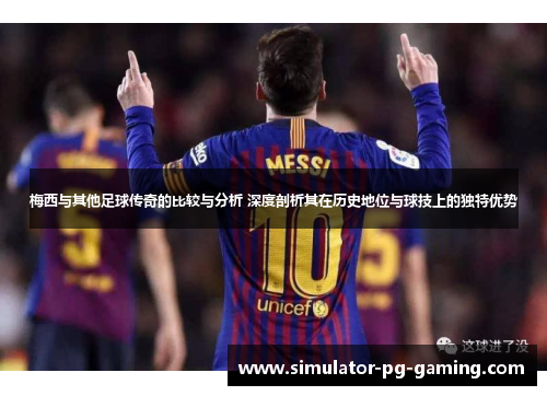 梅西与其他足球传奇的比较与分析 深度剖析其在历史地位与球技上的独特优势