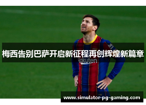 梅西告别巴萨开启新征程再创辉煌新篇章 梅西告别巴萨开启新征程再创辉煌新篇章