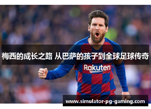 梅西的成长之路 从巴萨的孩子到全球足球传奇