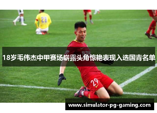 18岁毛伟杰中甲赛场崭露头角惊艳表现入选国青名单 18岁毛伟杰中甲赛场崭露头角惊艳表现入选国青名单