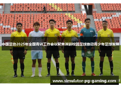 中国足协2025年全国青训工作会议聚焦深耕校园足球推动青少年足球发展