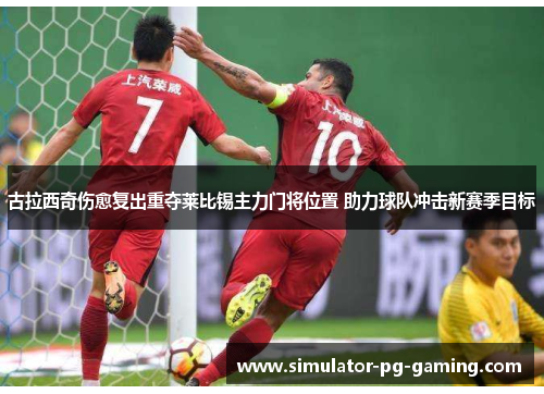 古拉西奇伤愈复出重夺莱比锡主力门将位置 助力球队冲击新赛季目标