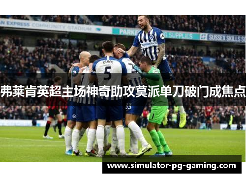 弗莱肯英超主场神奇助攻莫派单刀破门成焦点