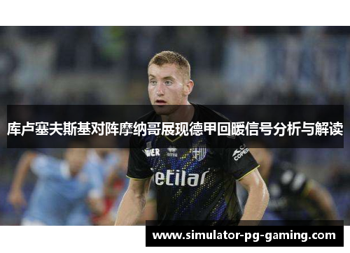 库卢塞夫斯基对阵摩纳哥展现德甲回暖信号分析与解读