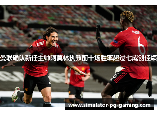 曼联确认新任主帅阿莫林执教前十场胜率超过七成创佳绩 曼联确认新任主帅阿莫林执教前十场胜率超过七成创佳绩