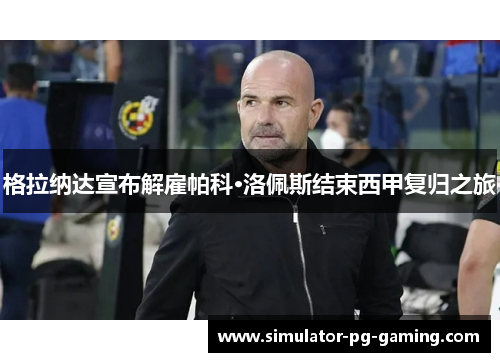 格拉纳达宣布解雇帕科·洛佩斯结束西甲复归之旅