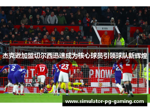 杰克逊加盟切尔西迅速成为核心球员引领球队新辉煌