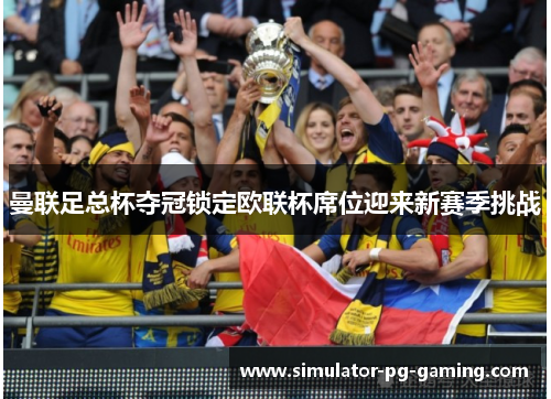 曼联足总杯夺冠锁定欧联杯席位迎来新赛季挑战 曼联足总杯夺冠锁定欧联杯席位迎来新赛季挑战