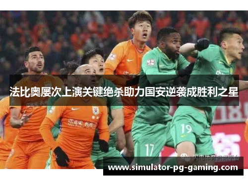 法比奥屡次上演关键绝杀助力国安逆袭成胜利之星 法比奥屡次上演关键绝杀助力国安逆袭成胜利之星