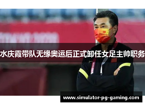 水庆霞带队无缘奥运后正式卸任女足主帅职务