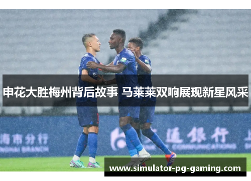 申花大胜梅州背后故事 马莱莱双响展现新星风采
