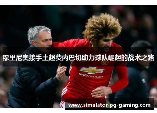 穆里尼奥接手土超费内巴切助力球队崛起的战术之路