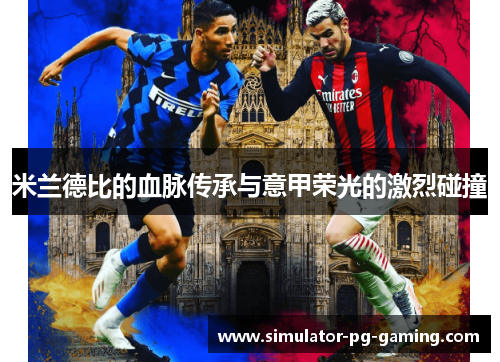 米兰德比的血脉传承与意甲荣光的激烈碰撞