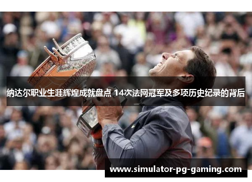 纳达尔职业生涯辉煌成就盘点 14次法网冠军及多项历史纪录的背后