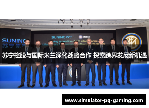 苏宁控股与国际米兰深化战略合作 探索跨界发展新机遇