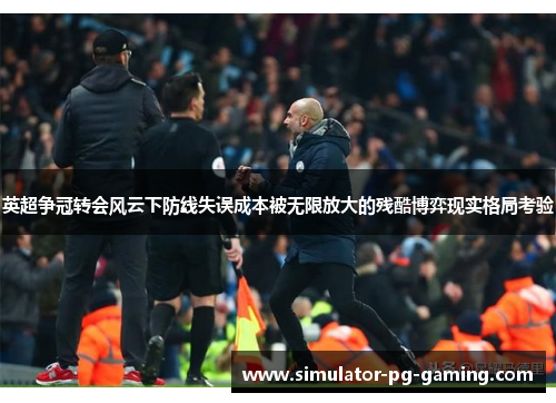 英超争冠转会风云下防线失误成本被无限放大的残酷博弈现实格局考验