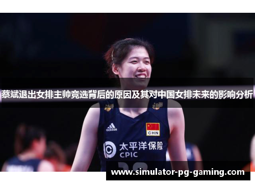 蔡斌退出女排主帅竞选背后的原因及其对中国女排未来的影响分析