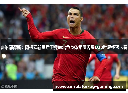 费尔南德斯：阿根廷新星后卫凭借出色身体素质闪耀U20世界杯预选赛