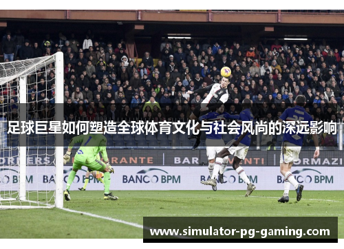 足球巨星如何塑造全球体育文化与社会风尚的深远影响