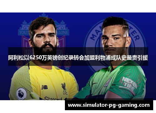 阿利松以6250万英镑创纪录转会加盟利物浦成队史最贵引援 阿利松以6250万英镑创纪录转会加盟利物浦成队史最贵引援